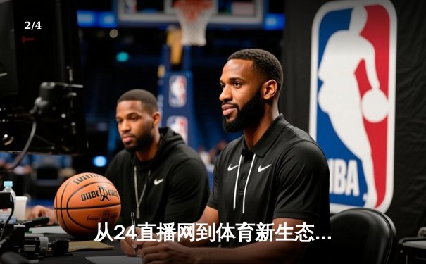 从24直播网到体育新生态：专业赛事播报如何重塑观赛体验 - 2