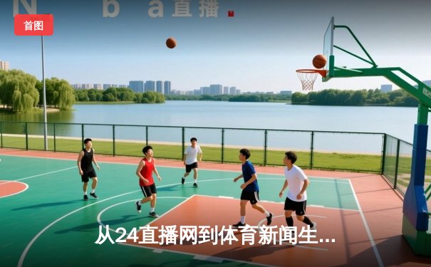 从24直播网到体育新闻生态：当代球迷观赛与资讯获取的全景图