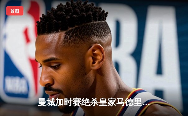 曼城加时赛绝杀皇家马德里，历史性首夺欧冠冠军