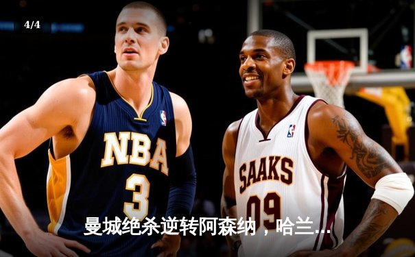 曼城绝杀逆转阿森纳，哈兰德双响锁定胜局 - 4