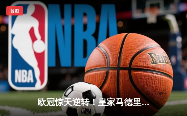 欧冠惊天逆转！皇家马德里加时3-1力克拜仁慕尼黑，维尼修斯双响闪耀伯纳乌