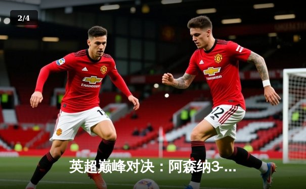 英超巅峰对决：阿森纳3-1逆转利物浦，萨卡传射建功点燃争冠悬念 - 2