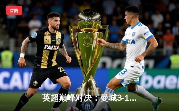 英超巅峰对决：曼城3-1逆转曼联，哈兰德双响锁定胜局