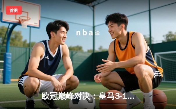 欧冠巅峰对决：皇马3-1逆转多特蒙德，贝林厄姆弑旧主闪耀伯纳乌