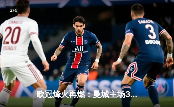 欧冠烽火再燃：曼城主场3-1逆转皇马，哈兰德双响领衔晋级 - 2