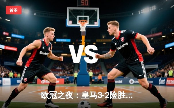 欧冠之夜：皇马3-2险胜拜仁，本泽马帽子戏法助球队晋级决赛