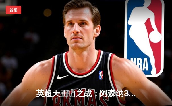 英超天王山之战：阿森纳3-1逆转利物浦，萨卡传射建功点燃争冠悬念