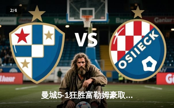 曼城5-1狂胜富勒姆豪取八连胜，哈兰德戴帽领跑射手榜 - 2