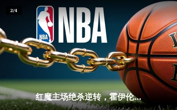 红魔主场绝杀逆转，霍伊伦德传射建功助曼联3-2险胜加拉塔萨雷 - 2