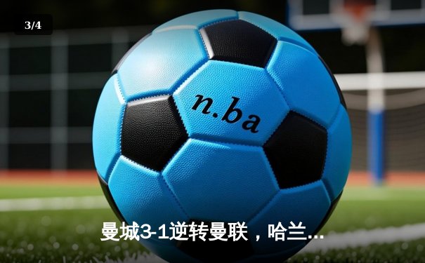 曼城3-1逆转曼联，哈兰德双响奠定胜局，英超争冠白热化 - 3