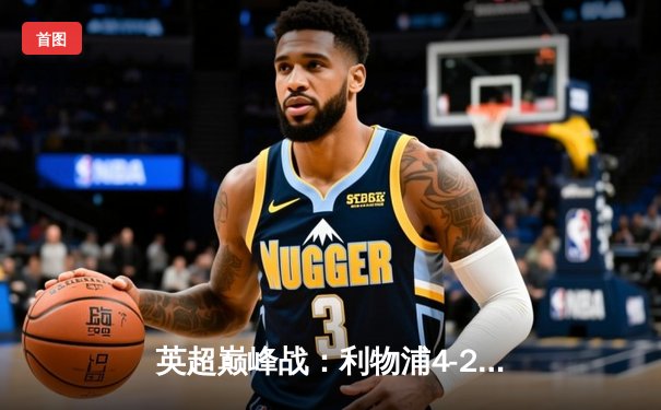 英超巅峰战：利物浦4-2逆转热刺，萨拉赫传射建功迪亚斯惊艳全场