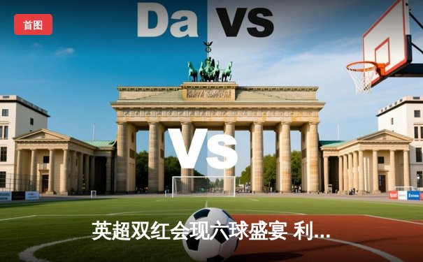 英超双红会现六球盛宴 利物浦4-2逆转曼联延续争冠希望