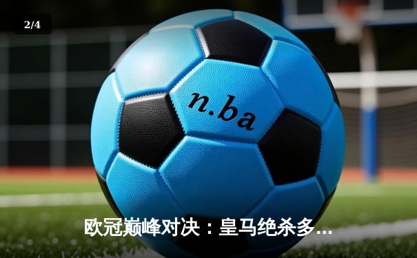 欧冠巅峰对决：皇马绝杀多特蒙德，第15次加冕欧洲之王 - 2