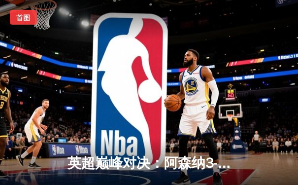 英超巅峰对决：阿森纳3-1力克利物浦，萨卡传射建功改写争冠格局