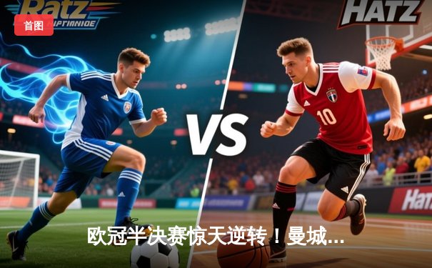 欧冠半决赛惊天逆转！曼城3-2绝杀皇马，哈兰德双响定乾坤