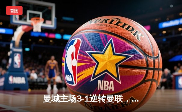 曼城主场3-1逆转曼联，哈兰德双响领跑射手榜