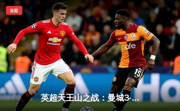 英超天王山之战：曼城3-1逆转曼联，哈兰德双响锁定胜局