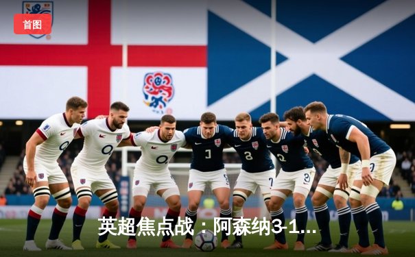 英超焦点战：阿森纳3-1逆转曼联，萨卡传射建功锁定胜局