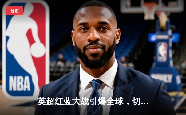 英超红蓝大战引爆全球，切尔西绝平利物浦揭示争冠悬念