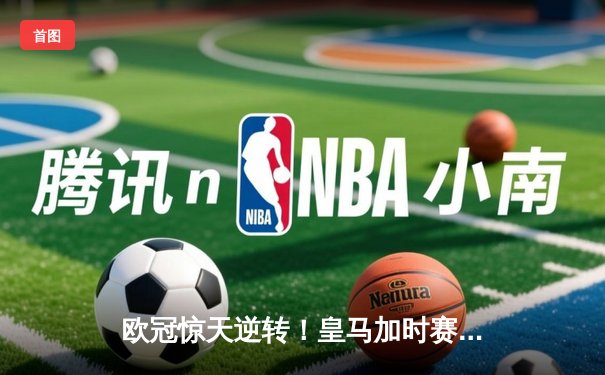 欧冠惊天逆转！皇马加时赛3-1力克曼城，本泽马点射定乾坤