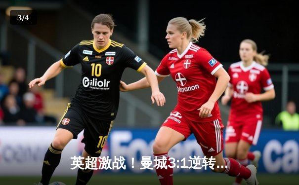 英超激战！曼城3:1逆转曼联，哈兰德双响锁定胜局，24直播网周周带您回顾巅峰对决 - 3