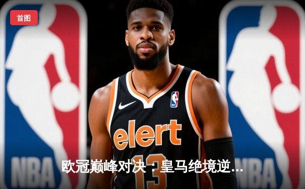 欧冠巅峰对决：皇马绝境逆转曼城，本泽马加时赛一剑封喉