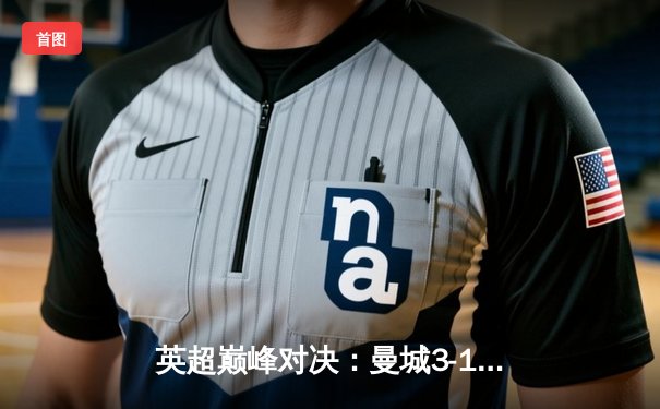 英超巅峰对决：曼城3-1逆转曼联，哈兰德双响统治德比战