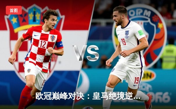 欧冠巅峰对决：皇马绝境逆转曼城，本泽马加时制胜剑指决赛