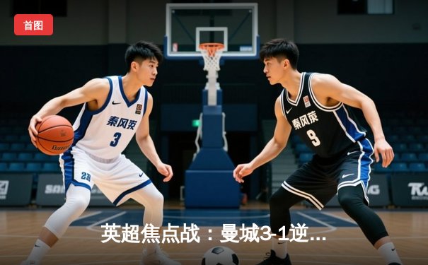 英超焦点战：曼城3-1逆转曼联，哈兰德双响锁定胜局