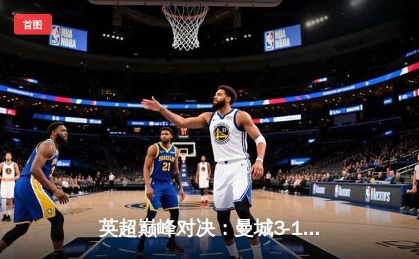 英超巅峰对决：曼城3-1逆转曼联，哈兰德双响锁定胜局