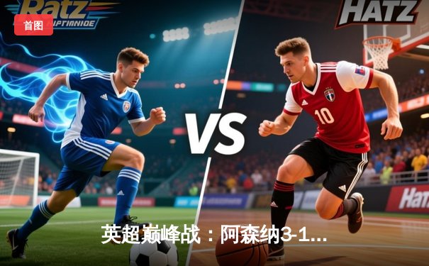 英超巅峰战：阿森纳3-1逆转利物浦，萨卡传射建功改写争冠格局