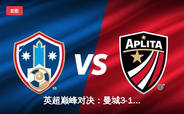 英超巅峰对决：曼城3-1逆转曼联，哈兰德双响锁定胜局