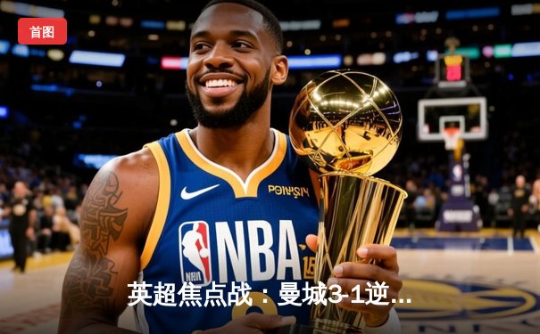 英超焦点战：曼城3-1逆转曼联，哈兰德双响锁定胜局