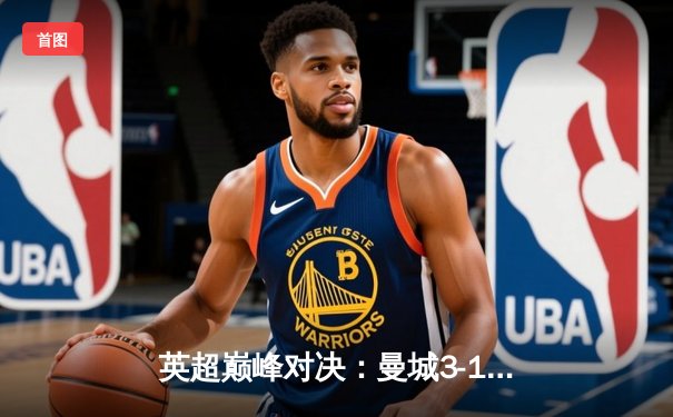 英超巅峰对决：曼城3-1逆转曼联，哈兰德双响锁定胜局